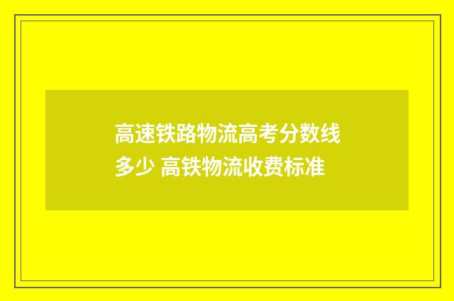 高速铁路物流高考分数线多少 高铁物流收费标准