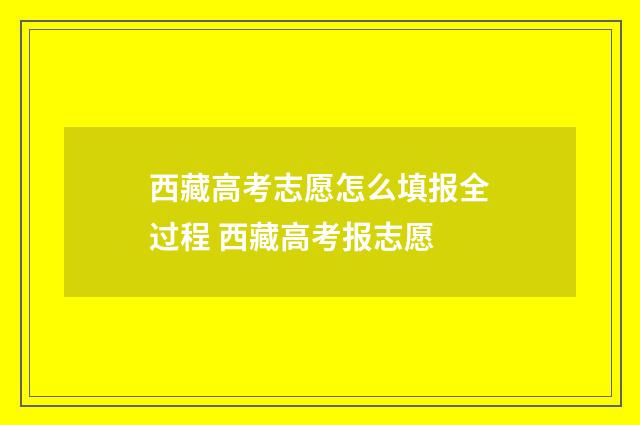 西藏高考志愿怎么填报全过程 西藏高考报志愿
