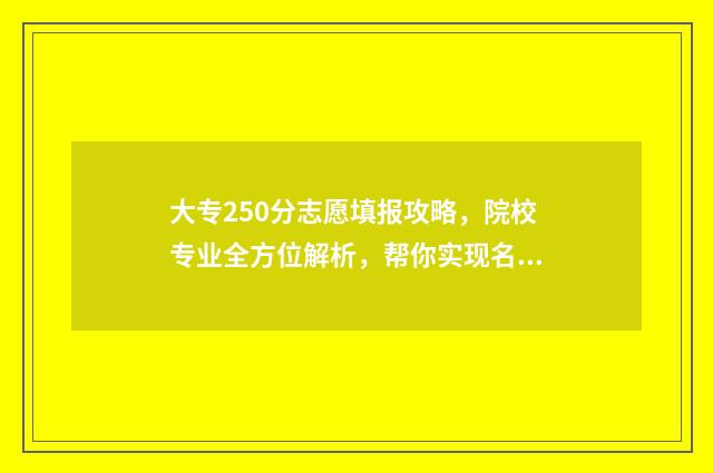 大专250分志愿填报攻略，院校专业全方位解析，帮你实现名校梦 大专220分
