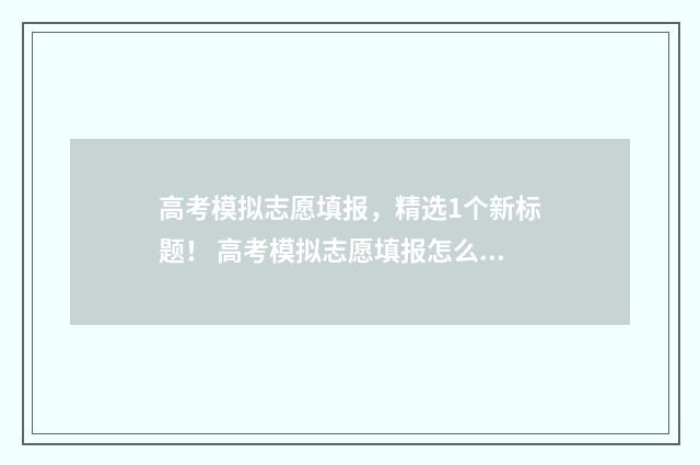 高考模拟志愿填报，精选1个新标题！ 高考模拟志愿填报怎么填报
