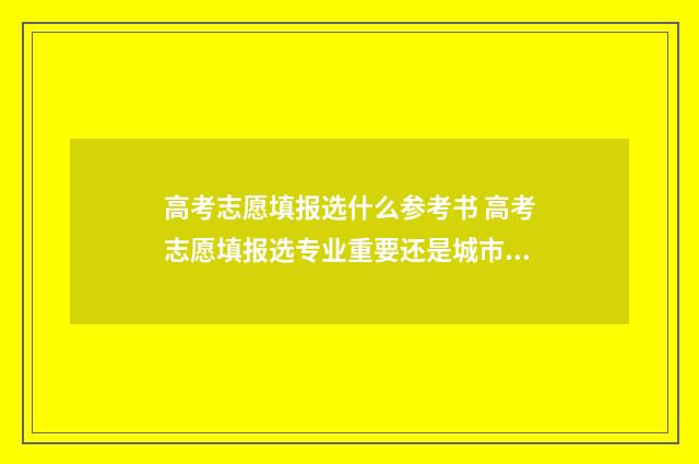 高考志愿填报选什么参考书 高考志愿填报选专业重要还是城市重要