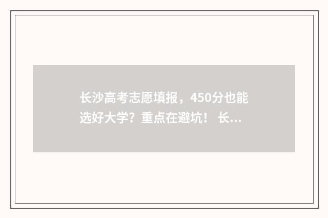 长沙高考志愿填报，450分也能选好大学？重点在避坑！ 长沙高考志愿填报时间