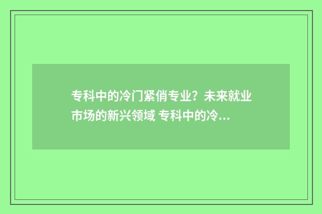 专科中的冷门紧俏专业？未来就业市场的新兴领域 专科中的冷门紧缺专业