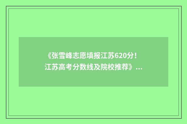 《张雪峰志愿填报江苏620分！江苏高考分数线及院校推荐》 张雪峰填报志愿视频