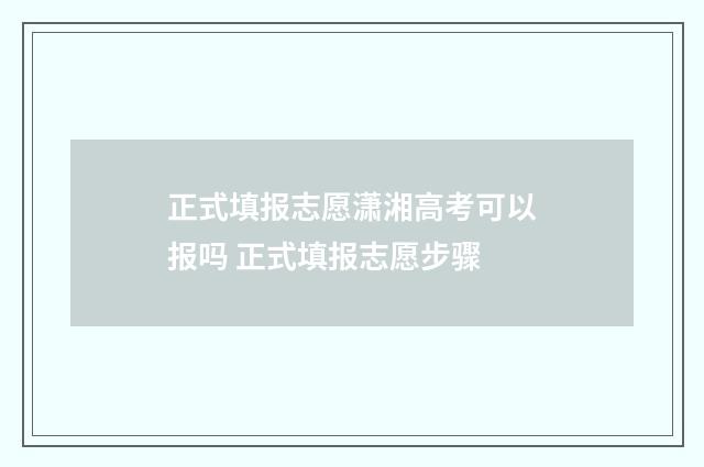 正式填报志愿潇湘高考可以报吗 正式填报志愿步骤