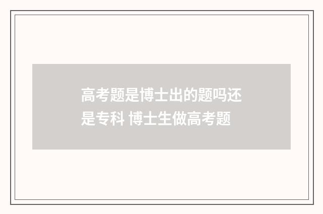 高考题是博士出的题吗还是专科 博士生做高考题