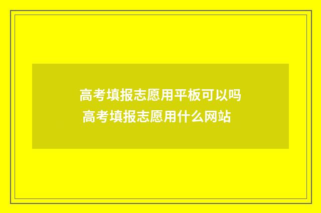 高考填报志愿用平板可以吗 高考填报志愿用什么网站