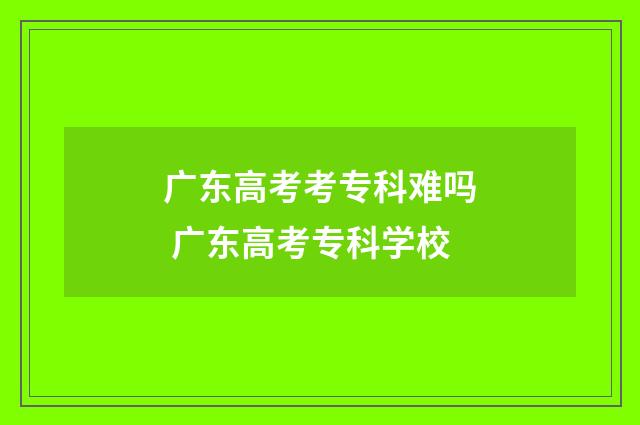 广东高考考专科难吗 广东高考专科学校