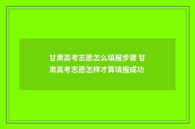 甘肃高考志愿怎么填报步骤 甘肃高考志愿怎样才算填报成功