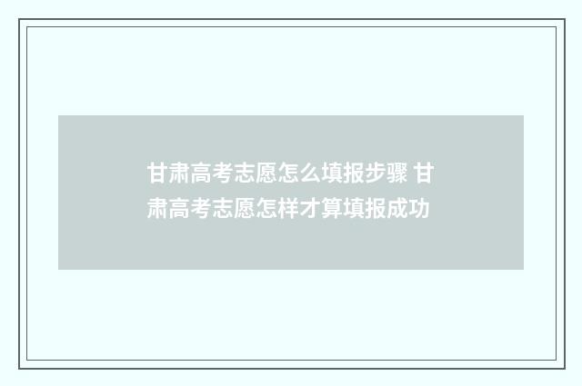 甘肃高考志愿怎么填报步骤 甘肃高考志愿怎样才算填报成功