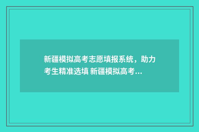 新疆模拟高考志愿填报系统，助力考生精准选填 新疆模拟高考志愿填报怎么填