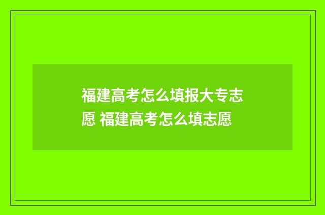 福建高考怎么填报大专志愿 福建高考怎么填志愿