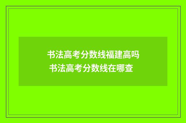 书法高考分数线福建高吗 书法高考分数线在哪查