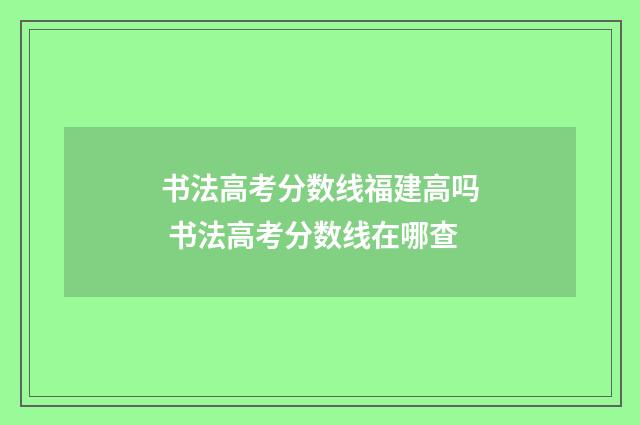 书法高考分数线福建高吗 书法高考分数线在哪查