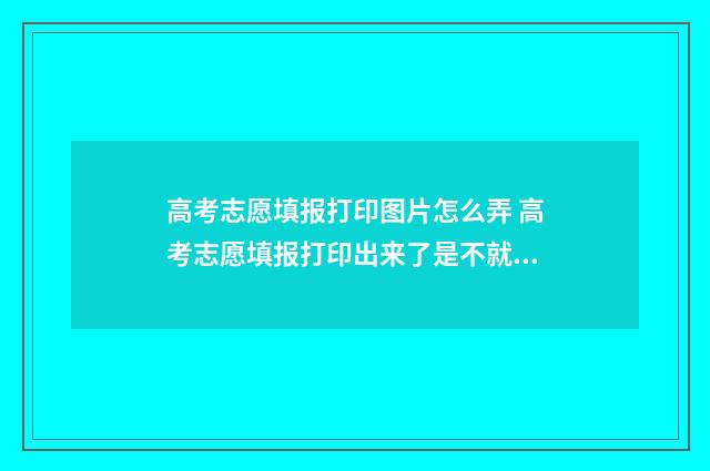 高考志愿填报打印图片怎么弄 高考志愿填报打印出来了是不就填报成功了