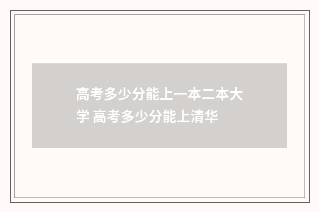 高考多少分能上一本二本大学 高考多少分能上清华