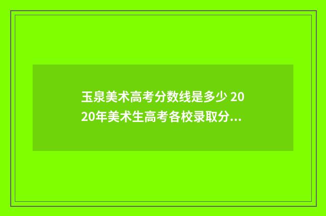 玉泉美术高考分数线是多少 2020年美术生高考各校录取分数线