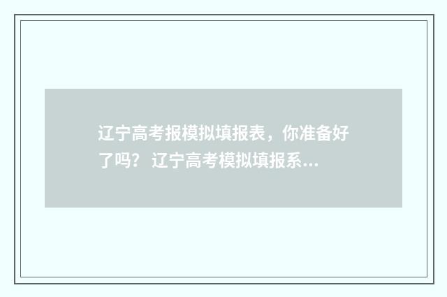 辽宁高考报模拟填报表，你准备好了吗？ 辽宁高考模拟填报系统2021