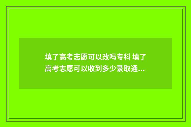 填了高考志愿可以改吗专科 填了高考志愿可以收到多少录取通知书