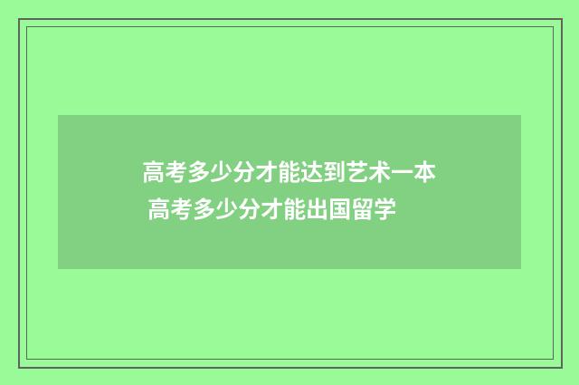 高考多少分才能达到艺术一本 高考多少分才能出国留学