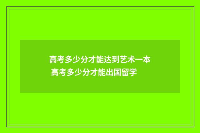 高考多少分才能达到艺术一本 高考多少分才能出国留学