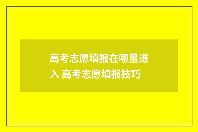 高考志愿填报在哪里进入 高考志愿填报技巧