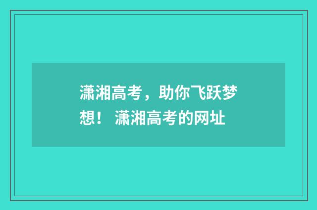 潇湘高考，助你飞跃梦想！ 潇湘高考的网址