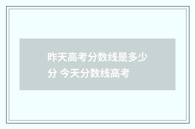 昨天高考分数线是多少分 今天分数线高考