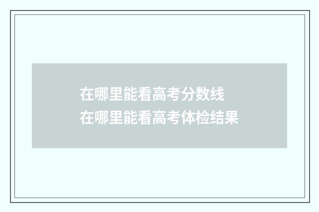 在哪里能看高考分数线 在哪里能看高考体检结果