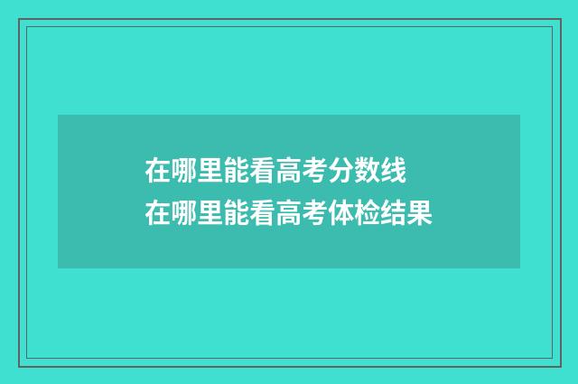 在哪里能看高考分数线 在哪里能看高考体检结果