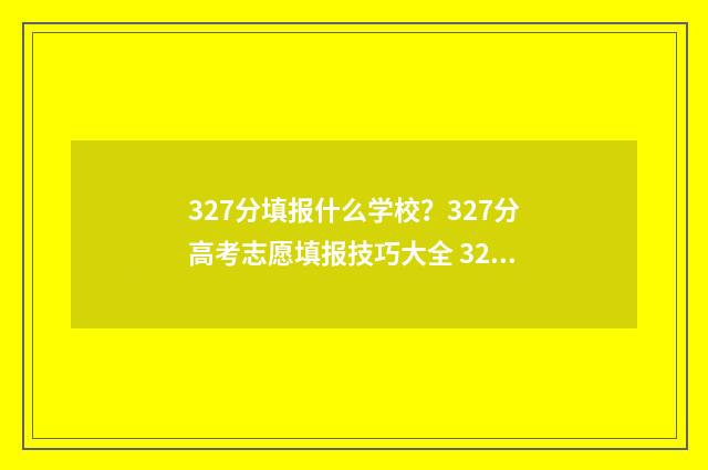 327分填报什么学校？327分高考志愿填报技巧大全 327分可以上什么专科