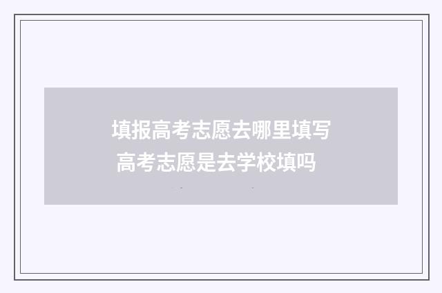 填报高考志愿去哪里填写 高考志愿是去学校填吗
