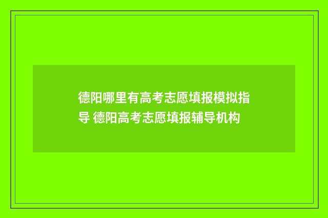 德阳哪里有高考志愿填报模拟指导 德阳高考志愿填报辅导机构