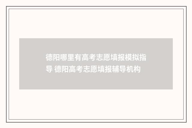 德阳哪里有高考志愿填报模拟指导 德阳高考志愿填报辅导机构