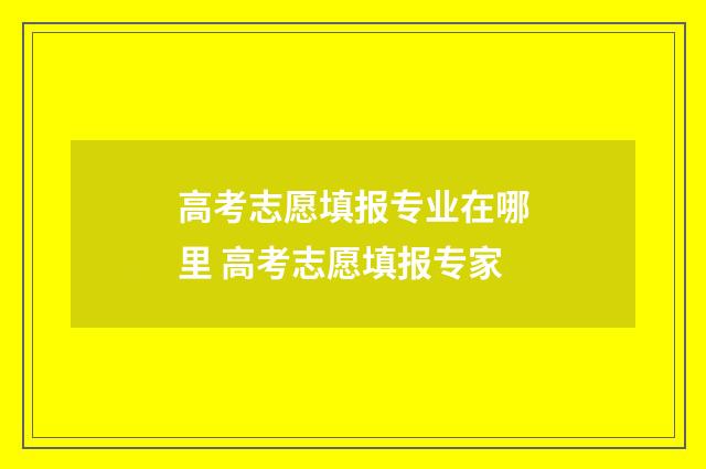 高考志愿填报专业在哪里 高考志愿填报专家