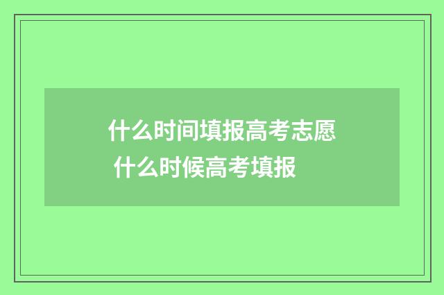 什么时间填报高考志愿 什么时候高考填报
