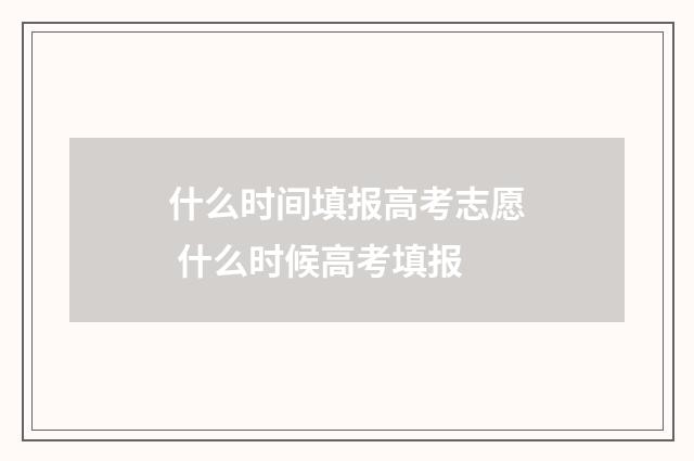 什么时间填报高考志愿 什么时候高考填报