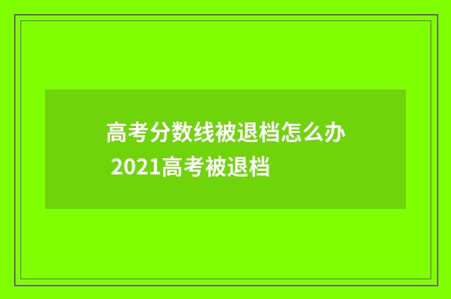 高考分数线被退档怎么办 2021高考被退档