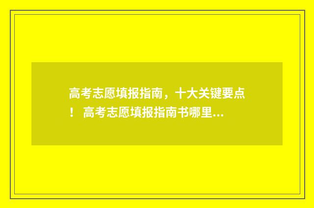 高考志愿填报指南，十大关键要点！ 高考志愿填报指南书哪里买
