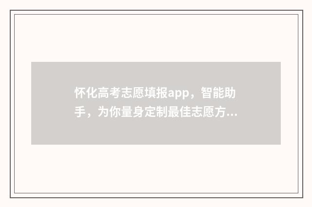 怀化高考志愿填报app，智能助手，为你量身定制最佳志愿方案！ 怀化市高中阶段招生志愿表