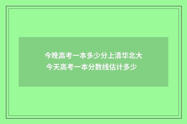 今晚高考一本多少分上清华北大 今天高考一本分数线估计多少