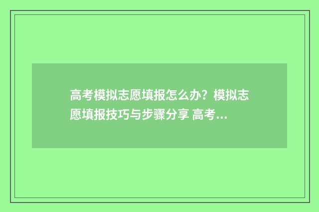高考模拟志愿填报怎么办？模拟志愿填报技巧与步骤分享 高考模拟志愿填报可以随便填吗