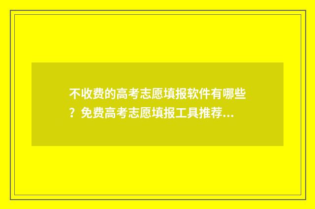 不收费的高考志愿填报软件有哪些？免费高考志愿填报工具推荐 不收费的高考志愿填报网站