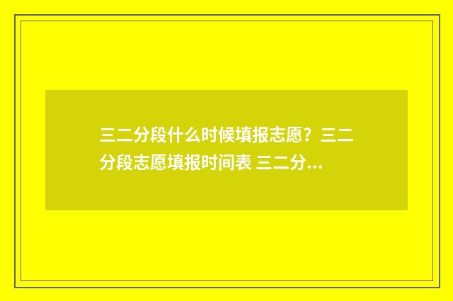 三二分段什么时候填报志愿？三二分段志愿填报时间表 三二分段什么时候录取