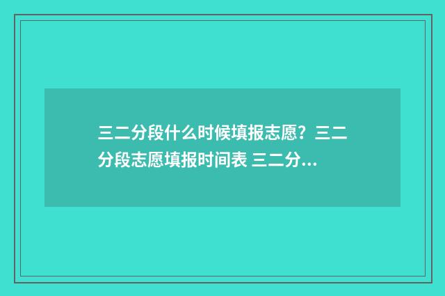 三二分段什么时候填报志愿？三二分段志愿填报时间表 三二分段什么时候录取