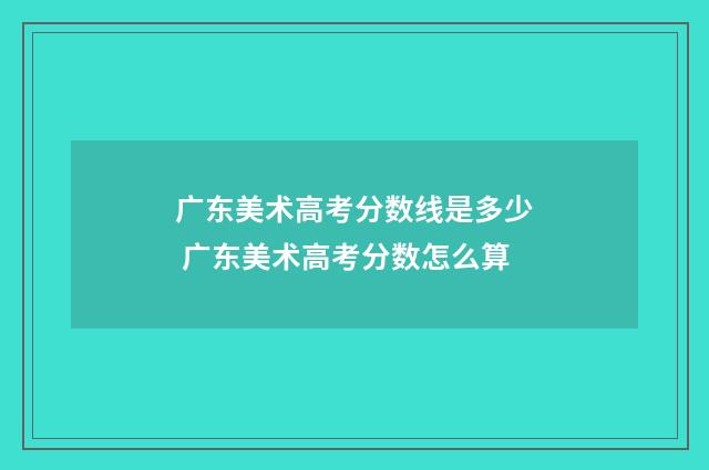 广东美术高考分数线是多少 广东美术高考分数怎么算