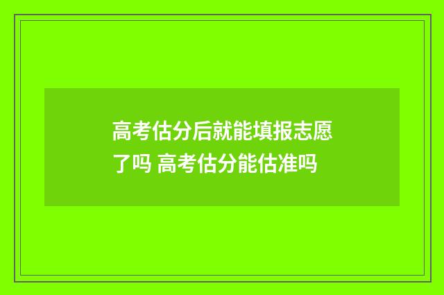高考估分后就能填报志愿了吗 高考估分能估准吗