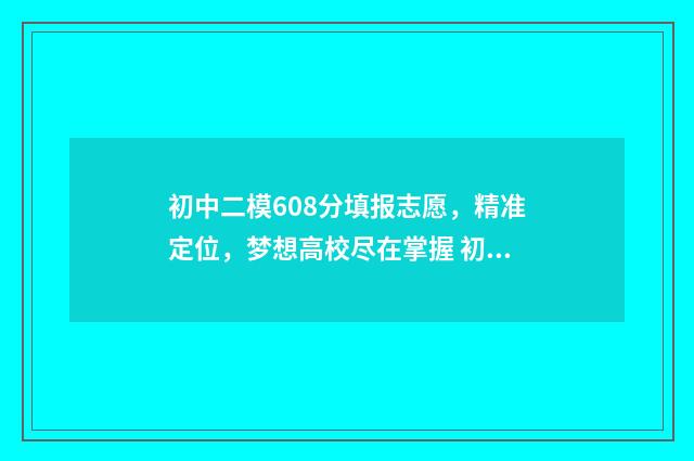 初中二模608分填报志愿，精准定位，梦想高校尽在掌握 初中二模难度