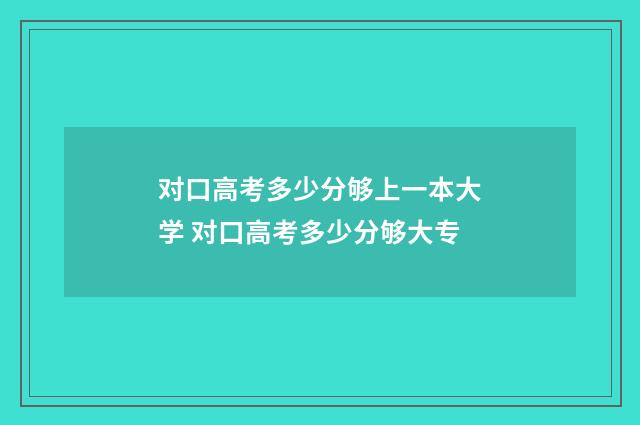 对口高考多少分够上一本大学 对口高考多少分够大专