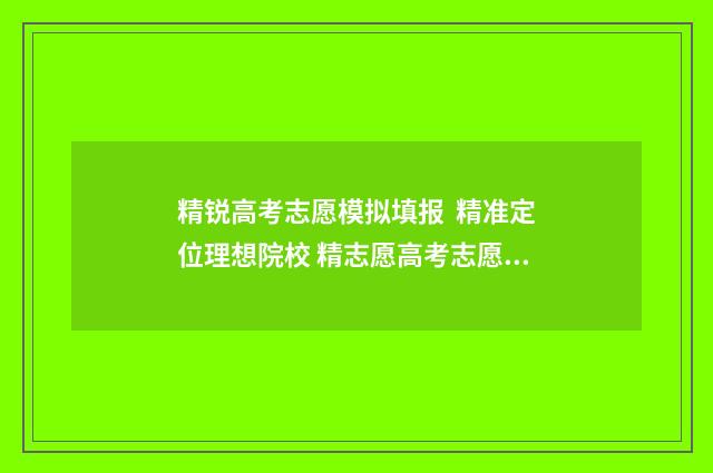 精锐高考志愿模拟填报 精准定位理想院校 精志愿高考志愿填报官网